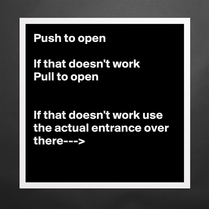 Push to open

If that doesn't work 
Pull to open


If that doesn't work use the actual entrance over there--->

 Matte White Poster Print Statement Custom 