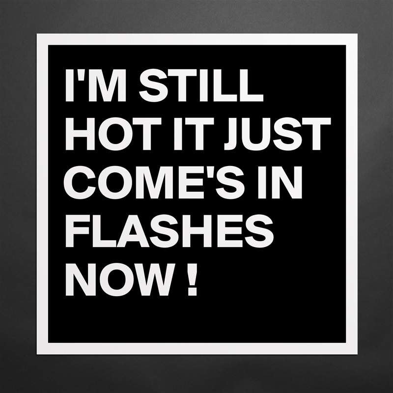 I'M STILL HOT IT JUST COME'S IN FLASHES NOW ! Matte White Poster Print Statement Custom 