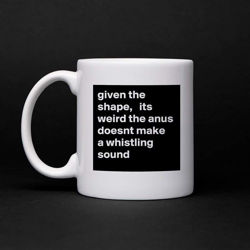 given the shape,   its weird the anus doesnt make a whistling sound White Mug Coffee Tea Custom 