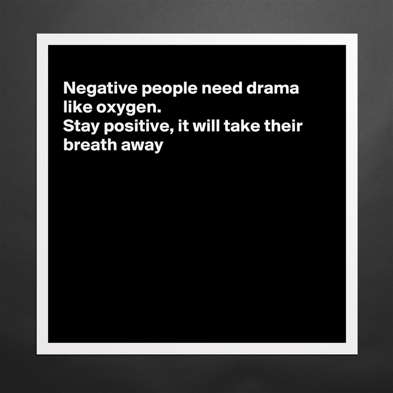 
Negative people need drama like oxygen.
Stay positive, it will take their breath away








 Matte White Poster Print Statement Custom 