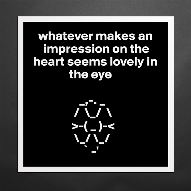    whatever makes an  
     impression on the 
 heart seems lovely in 
               the eye

                   _,-. _
                 /  \_/  \
                >-( _ )-<    
                 \_/ \_/
                     ` -'  Matte White Poster Print Statement Custom 