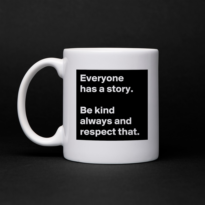 Everyone has a story.

Be kind always and respect that. White Mug Coffee Tea Custom 