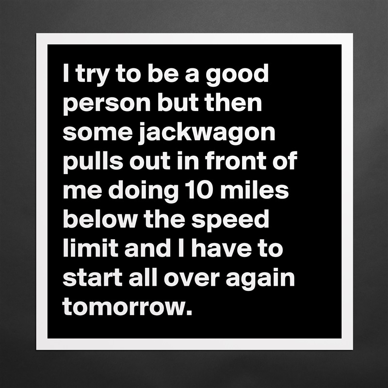 I try to be a good person but then some jackwagon pulls out in front of me doing 10 miles below the speed limit and I have to start all over again tomorrow. Matte White Poster Print Statement Custom 
