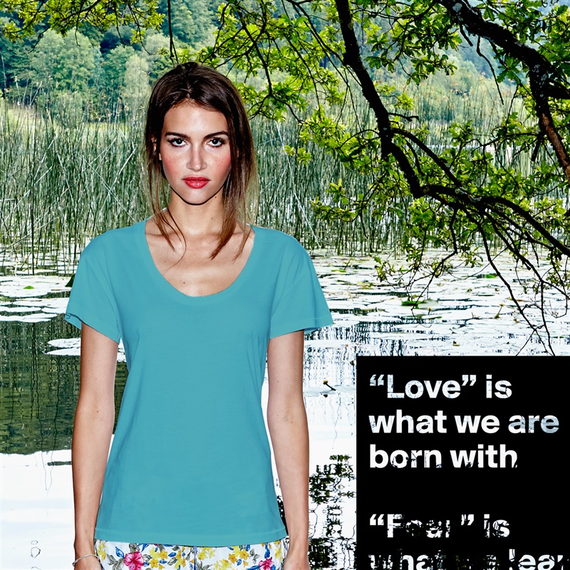 “Love” is what we are born with

“Fear” is what we learn White Womens Women Shirt T-Shirt Quote Custom Roadtrip Satin Jersey 