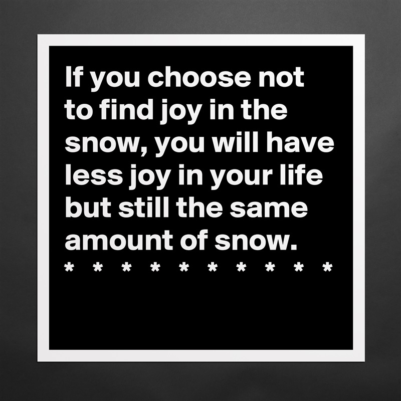 If you choose not to find joy in the snow, you will have less joy in your life but still the same amount of snow.
*   *   *   *   *   *   *   *   *   * Matte White Poster Print Statement Custom 