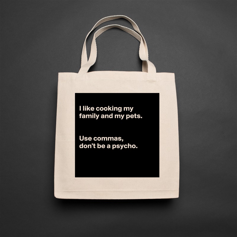 
I like cooking my family and my pets.


Use commas, 
don't be a psycho. 


 Natural Eco Cotton Canvas Tote 