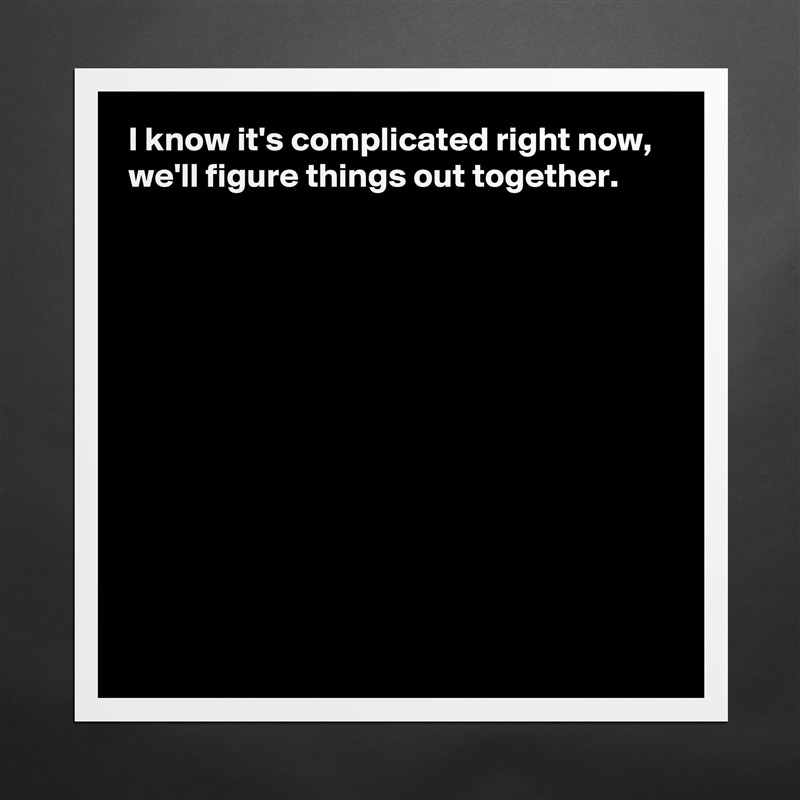 I know it's complicated right now,
we'll figure things out together.











 Matte White Poster Print Statement Custom 