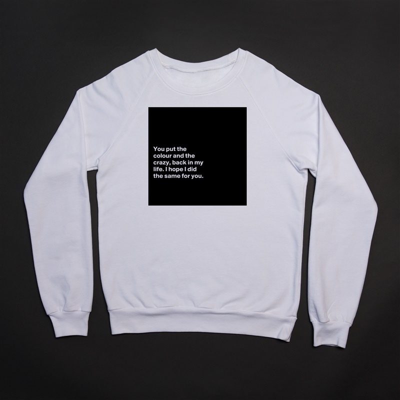 




You put the 
colour and the 
crazy, back in my 
life. I hope I did 
the same for you. 


 White Gildan Heavy Blend Crewneck Sweatshirt 