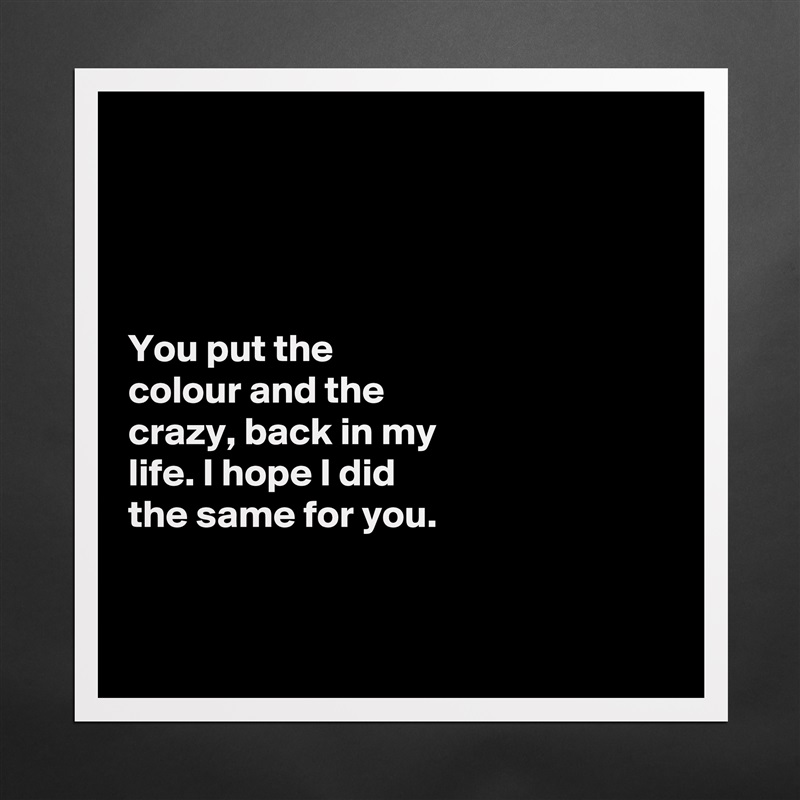 




You put the 
colour and the 
crazy, back in my 
life. I hope I did 
the same for you. 


 Matte White Poster Print Statement Custom 