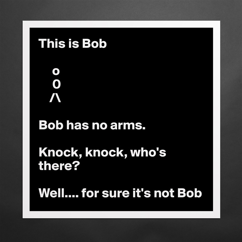 This is Bob

     o
     0
    /\

Bob has no arms.

Knock, knock, who's there?

Well.... for sure it's not Bob Matte White Poster Print Statement Custom 