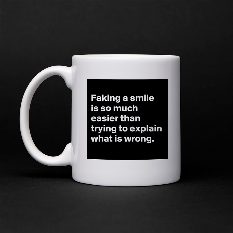 
Faking a smile is so much easier than trying to explain what is wrong.
 White Mug Coffee Tea Custom 
