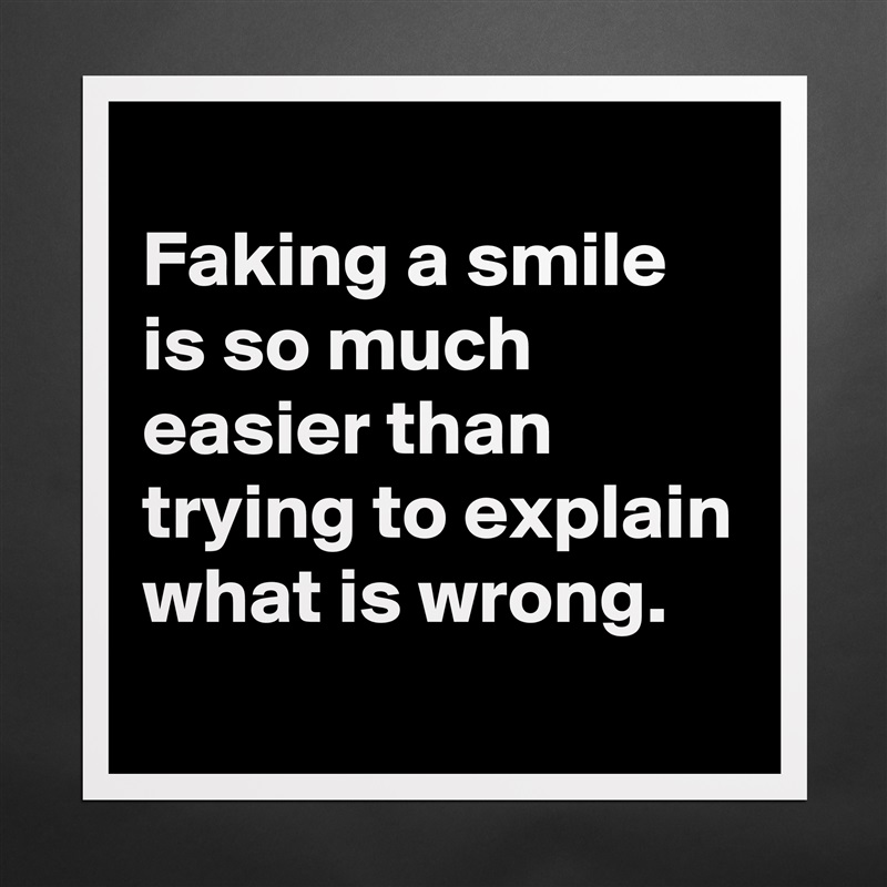 
Faking a smile is so much easier than trying to explain what is wrong.
 Matte White Poster Print Statement Custom 