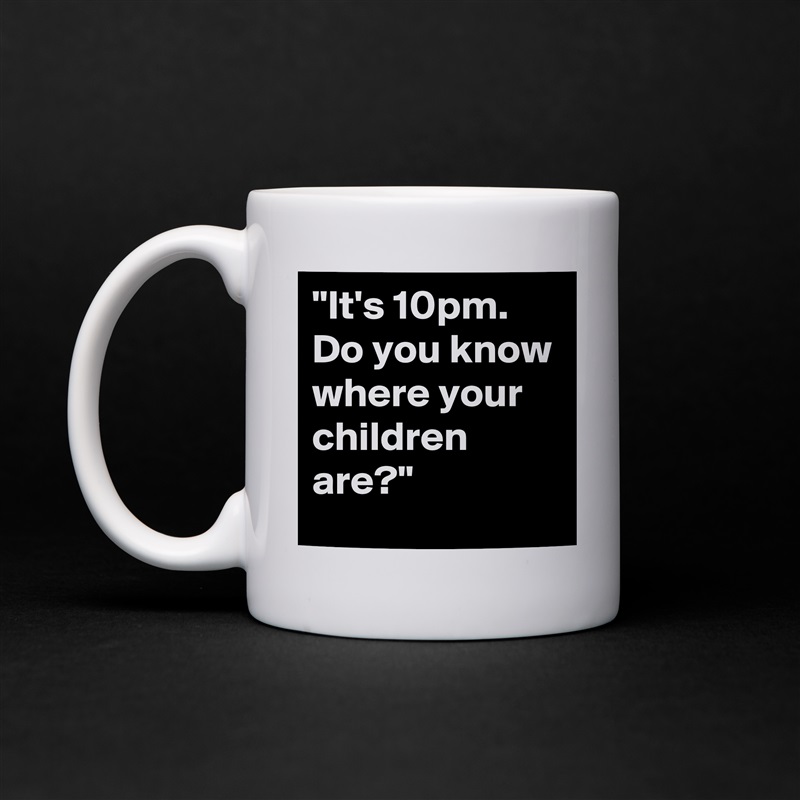 "It's 10pm. Do you know where your children are?" White Mug Coffee Tea Custom 