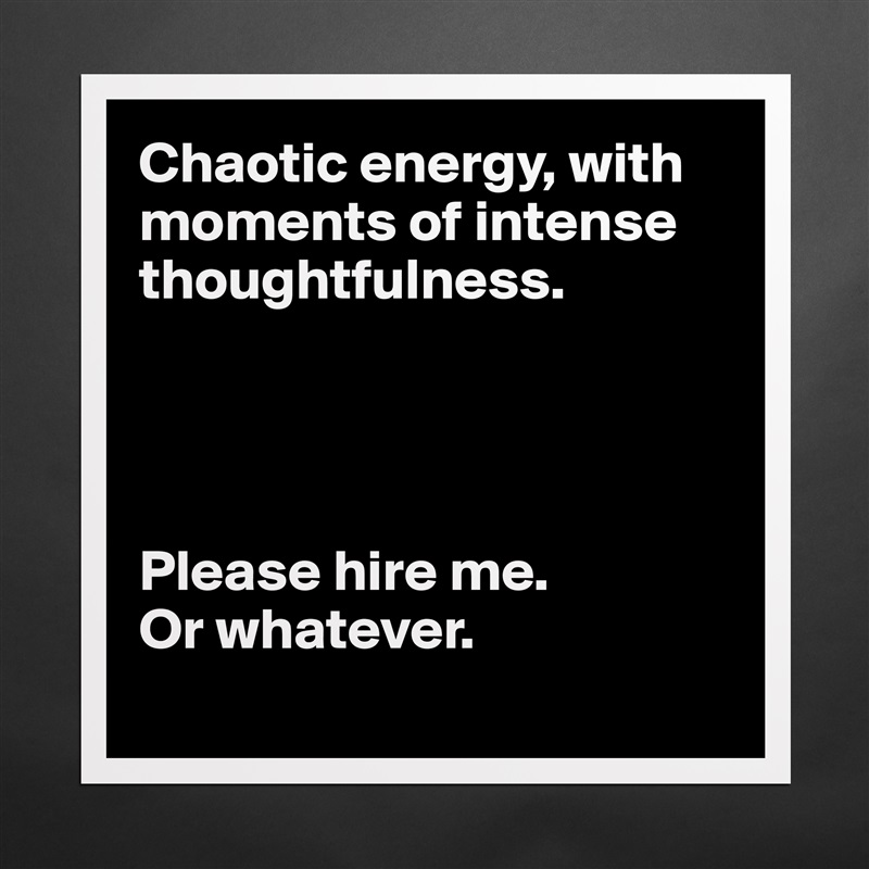 Chaotic energy, with moments of intense thoughtfulness.




Please hire me.
Or whatever. 
 Matte White Poster Print Statement Custom 