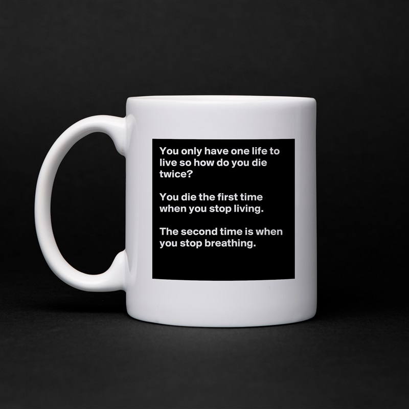 You only have one life to live so how do you die twice?

You die the first time  when you stop living.

The second time is when you stop breathing.
 White Mug Coffee Tea Custom 