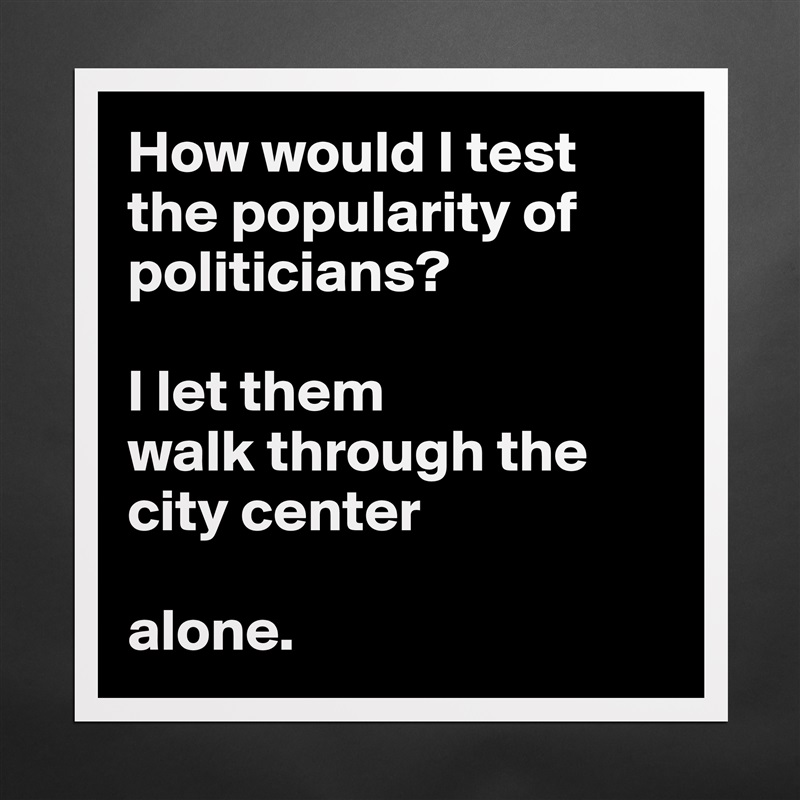 How would I test the popularity of politicians?

I let them
walk through the city center 

alone.  Matte White Poster Print Statement Custom 