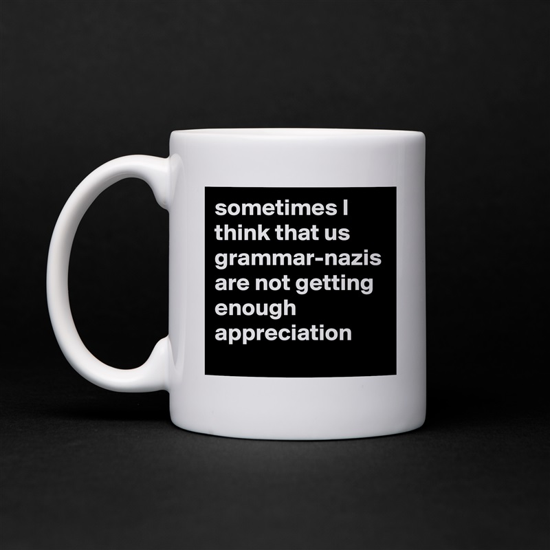 sometimes I think that us grammar-nazis are not getting enough appreciation White Mug Coffee Tea Custom 
