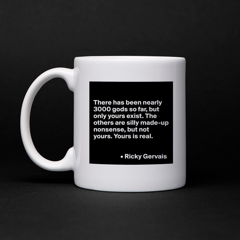 

There has been nearly 3000 gods so far, but only yours exist. The others are silly made-up nonsense, but not yours. Yours is real. 


                    • Ricky Gervais White Mug Coffee Tea Custom 