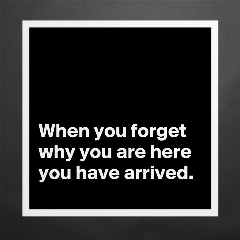 



When you forget why you are here you have arrived.  Matte White Poster Print Statement Custom 