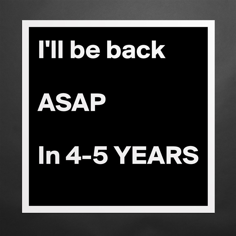I'll be back

ASAP

In 4-5 YEARS Matte White Poster Print Statement Custom 