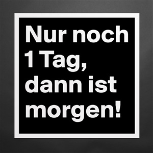 Nur noch 1 Tag, dann ist morgen! - Museum-Quality Poster 16x16in by  Tanascha - Boldomatic Shop