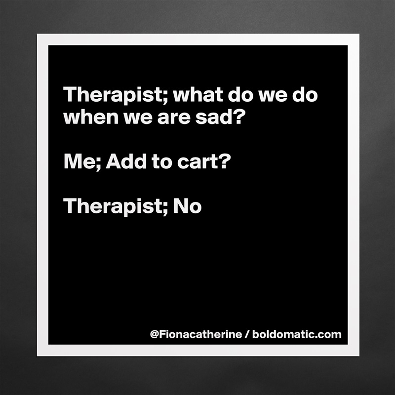 
Therapist; what do we do
when we are sad?

Me; Add to cart?

Therapist; No




 Matte White Poster Print Statement Custom 