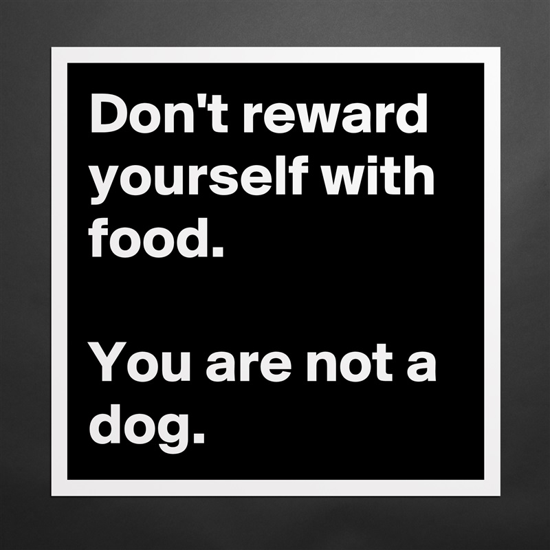 Don't reward yourself with food. 

You are not a dog.  Matte White Poster Print Statement Custom 