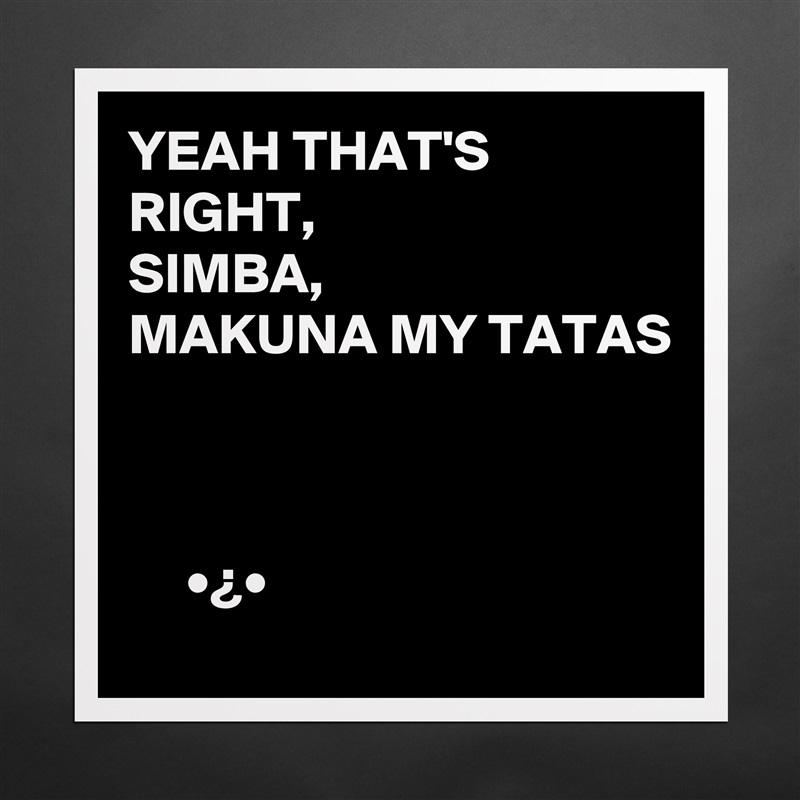 YEAH THAT'S RIGHT,
SIMBA,
MAKUNA MY TATAS



     •¿•  Matte White Poster Print Statement Custom 