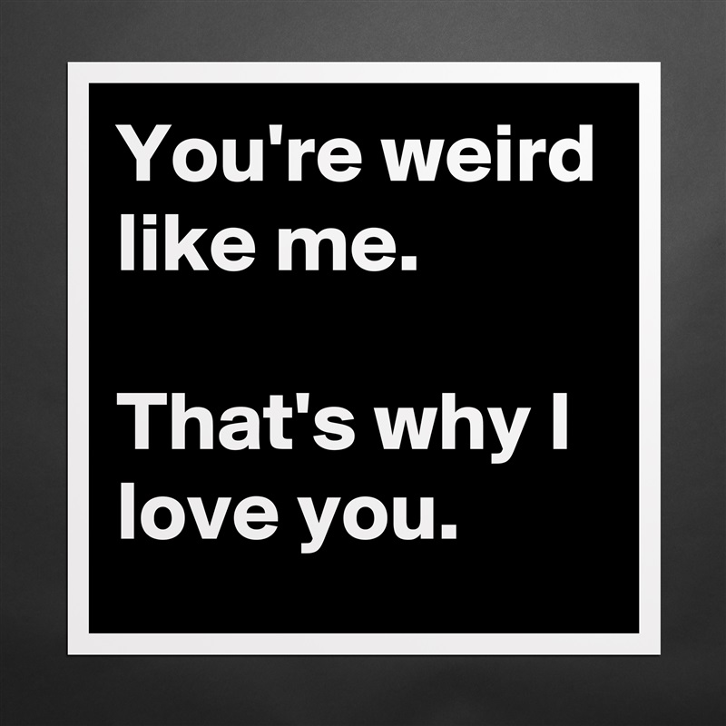 You're weird like me.

That's why I love you. Matte White Poster Print Statement Custom 