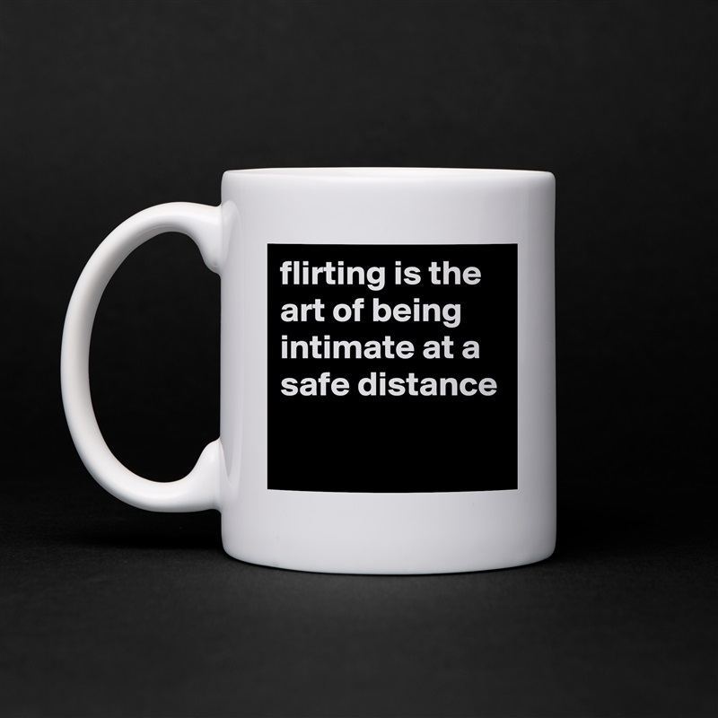 flirting is the art of being intimate at a safe distance

 White Mug Coffee Tea Custom 