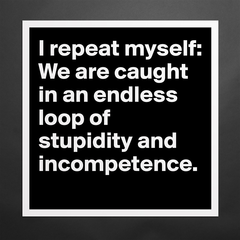 I repeat myself: 
We are caught in an endless loop of stupidity and incompetence. Matte White Poster Print Statement Custom 