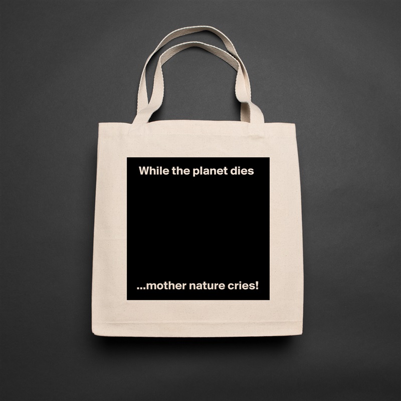   While the planet dies








 ...mother nature cries! Natural Eco Cotton Canvas Tote 