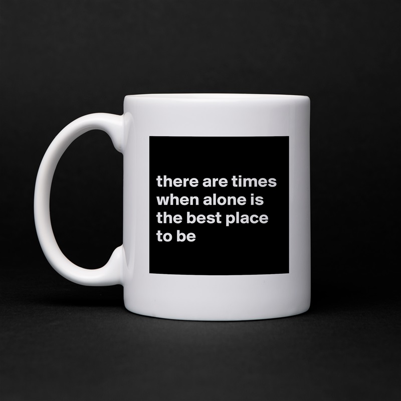 
there are times when alone is the best place to be
 White Mug Coffee Tea Custom 