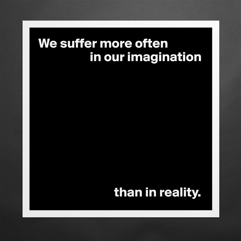 We suffer more often
                   in our imagination









                            than in reality. Matte White Poster Print Statement Custom 