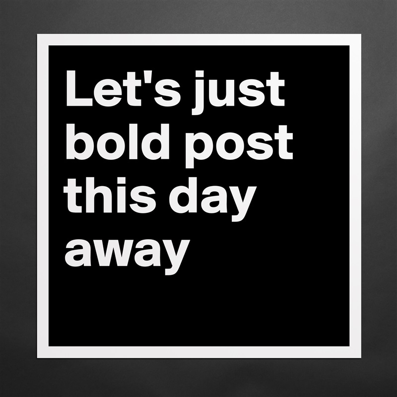 Let's just bold post this day away
 Matte White Poster Print Statement Custom 