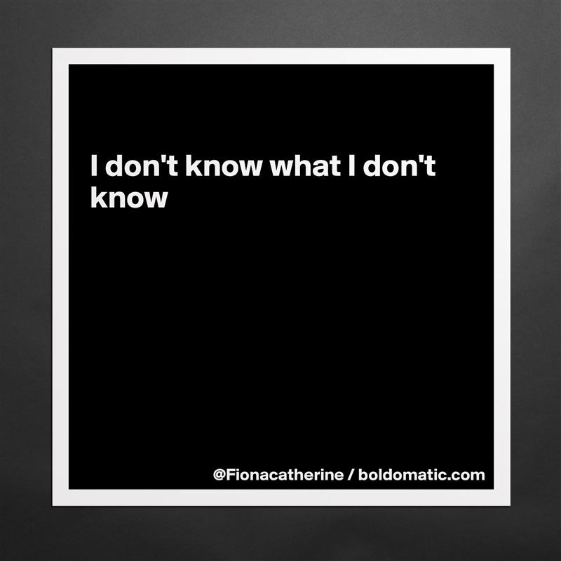 

I don't know what I don't
know







 Matte White Poster Print Statement Custom 