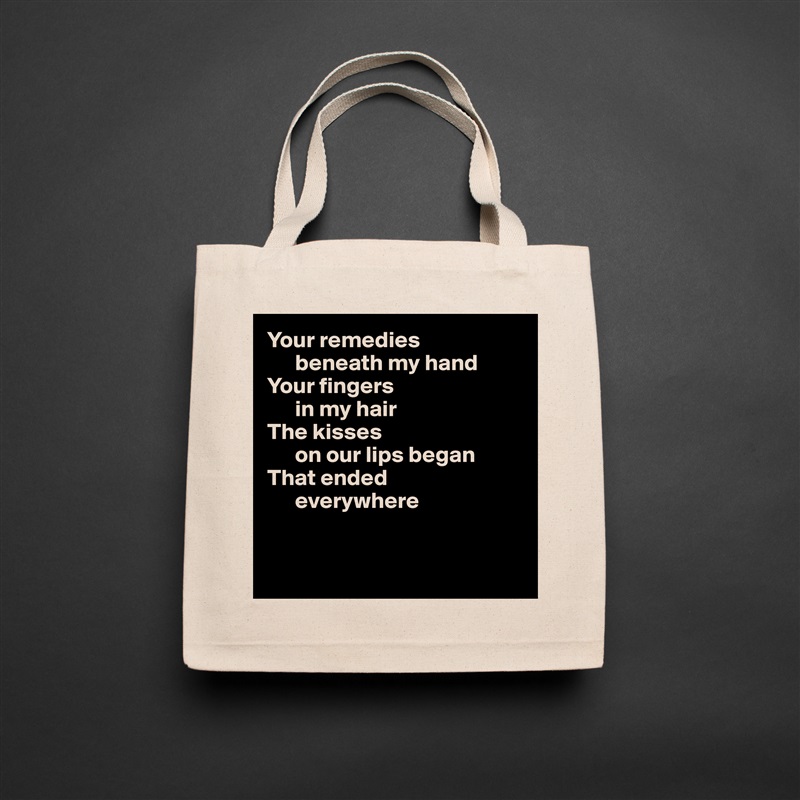 Your remedies 
      beneath my hand
Your fingers 
      in my hair
The kisses 
      on our lips began
That ended 
      everywhere


 Natural Eco Cotton Canvas Tote 