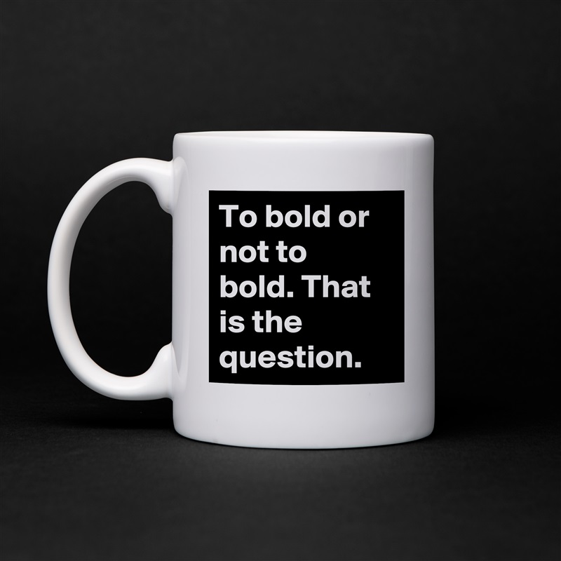 To bold or not to bold. That is the question. White Mug Coffee Tea Custom 