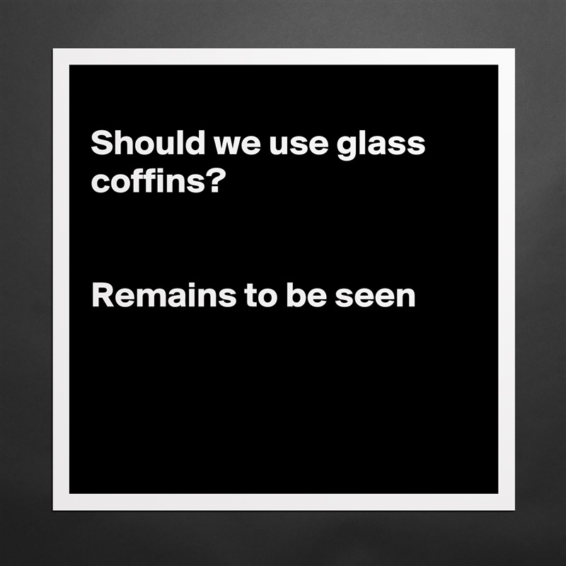 
Should we use glass coffins?


Remains to be seen



 Matte White Poster Print Statement Custom 