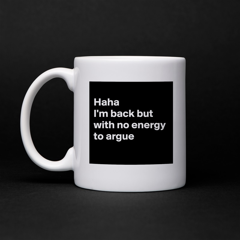 
Haha
I'm back but with no energy to argue 
 White Mug Coffee Tea Custom 