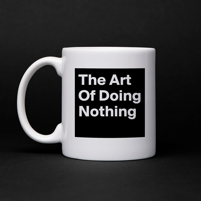 The Art Of Doing Nothing White Mug Coffee Tea Custom 