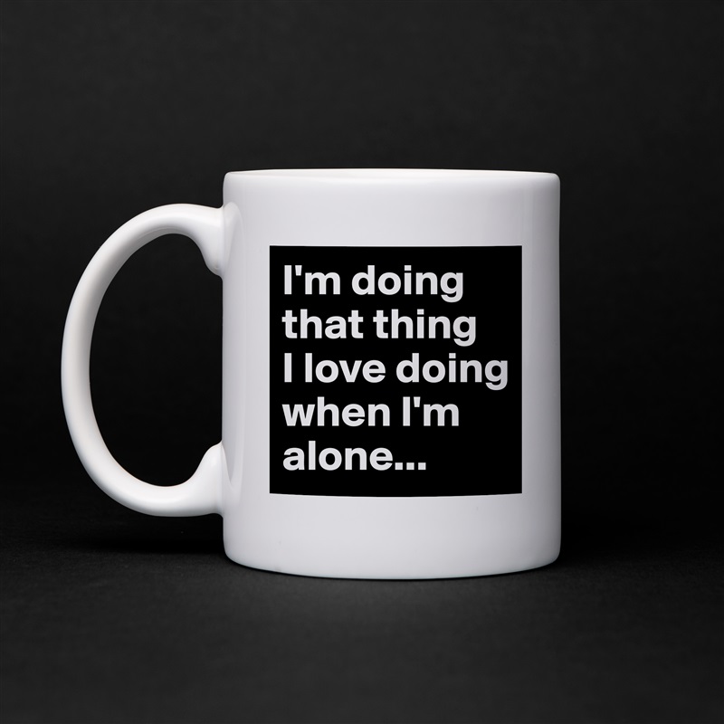 I'm doing that thing 
I love doing when I'm alone... White Mug Coffee Tea Custom 