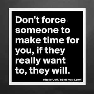 Don't force someone to make time for you. If they really want to, they  will.