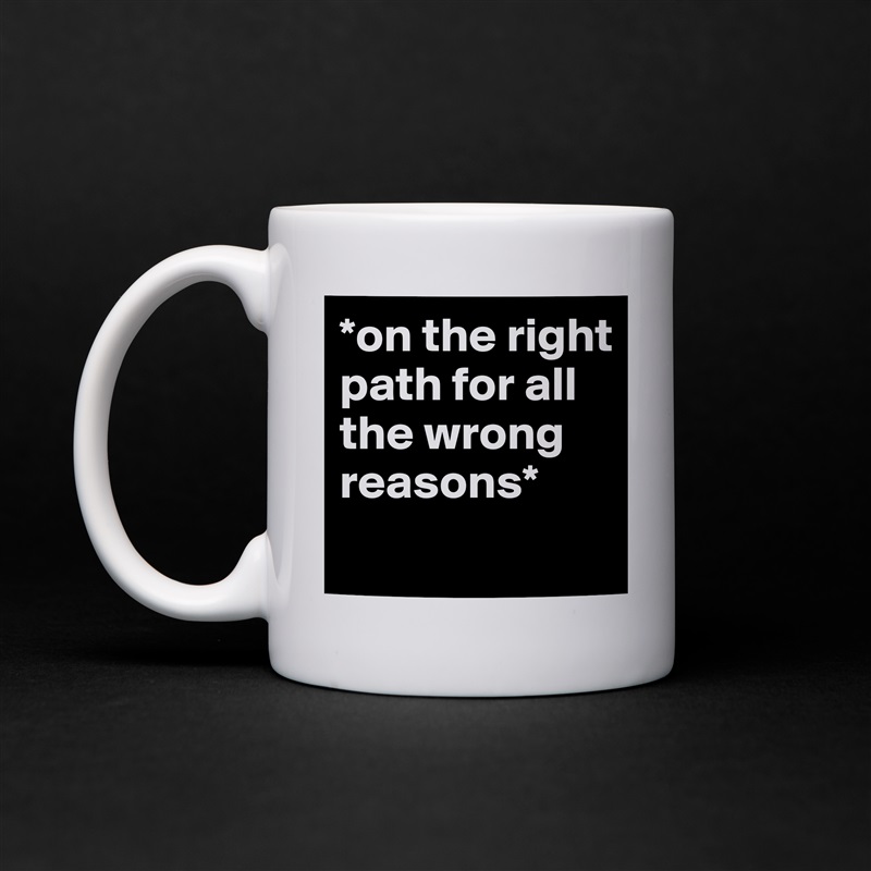 *on the right path for all the wrong reasons*
 White Mug Coffee Tea Custom 