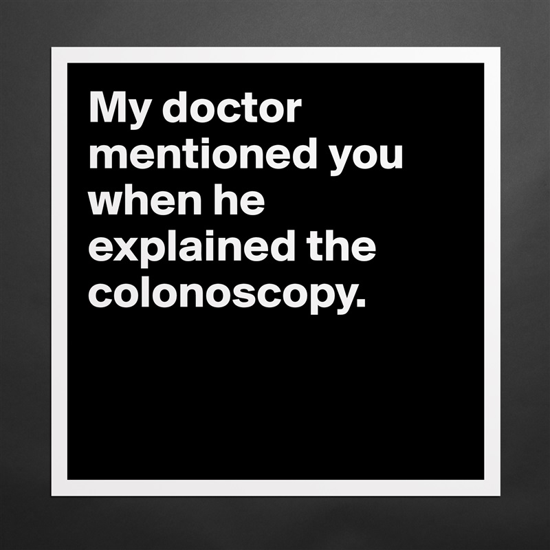 My doctor mentioned you when he explained the colonoscopy.


 Matte White Poster Print Statement Custom 