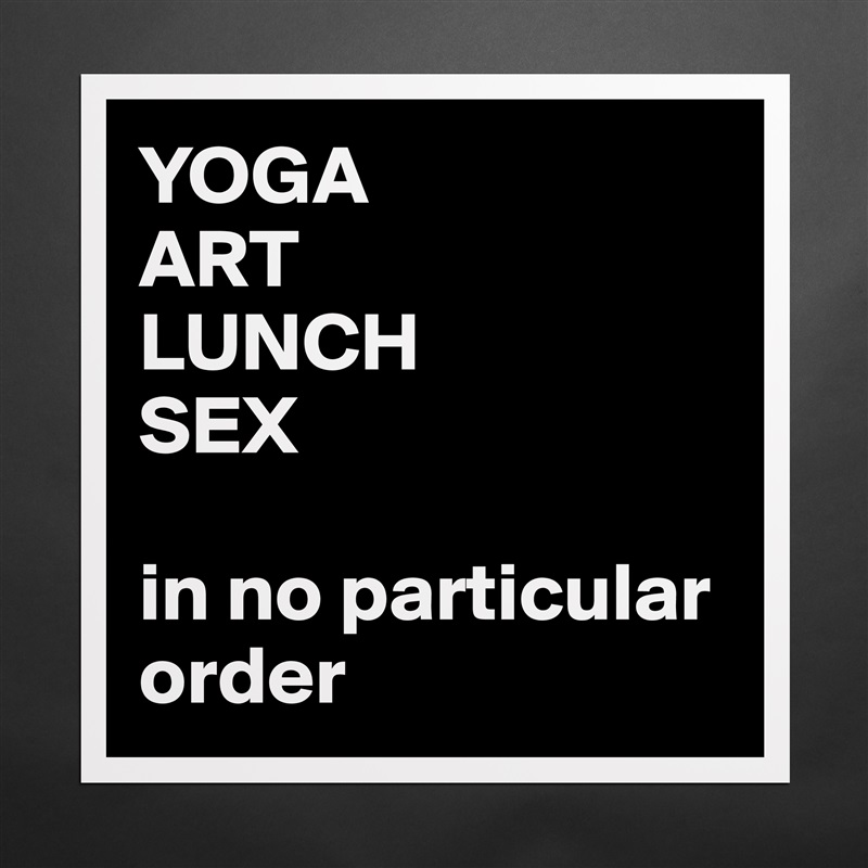 YOGA 
ART
LUNCH
SEX

in no particular order Matte White Poster Print Statement Custom 