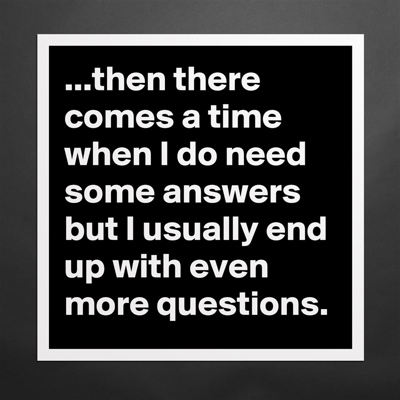 ...then there comes a time when I do need some answers but I usually end up with even more questions. Matte White Poster Print Statement Custom 