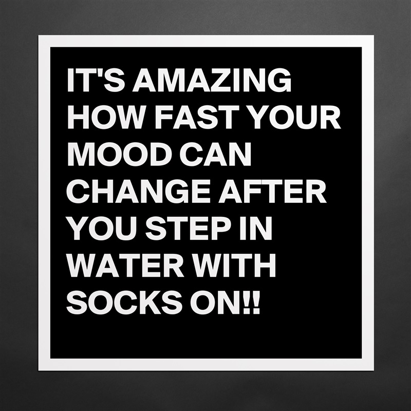 IT'S AMAZING HOW FAST YOUR  
MOOD CAN CHANGE AFTER YOU STEP IN WATER WITH SOCKS ON!! Matte White Poster Print Statement Custom 