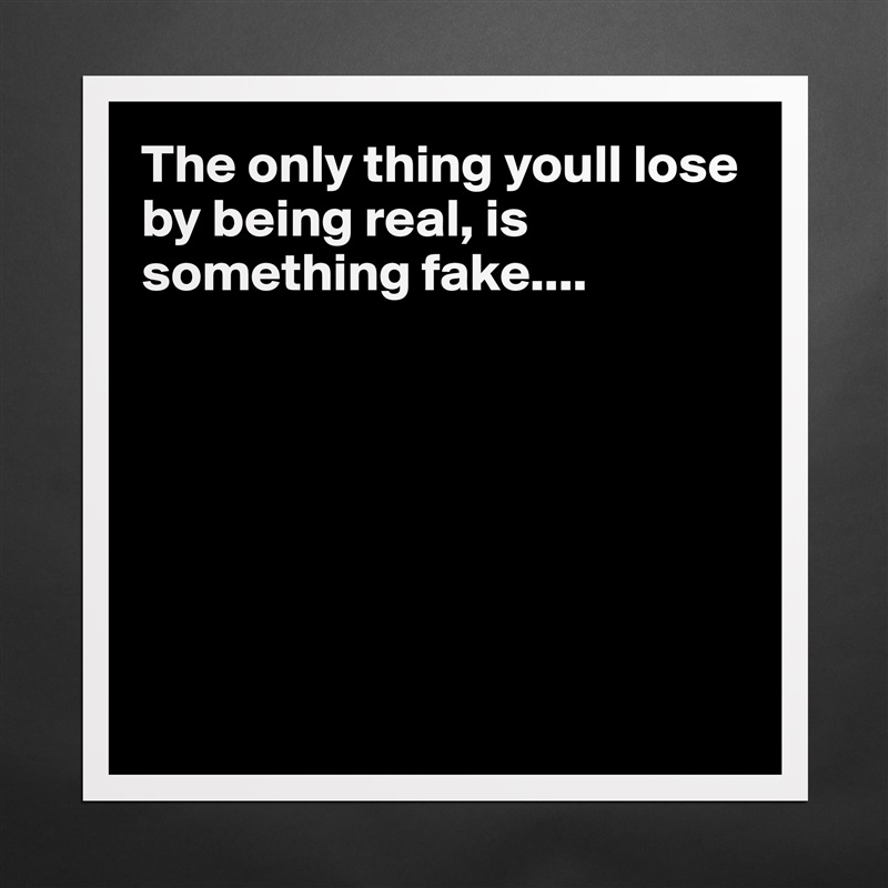 The only thing youll lose by being real, is something fake....







 Matte White Poster Print Statement Custom 