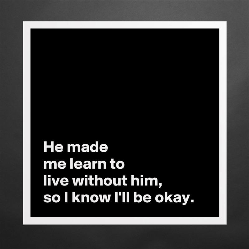 





 He made 
 me learn to 
 live without him,
 so I know I'll be okay. Matte White Poster Print Statement Custom 